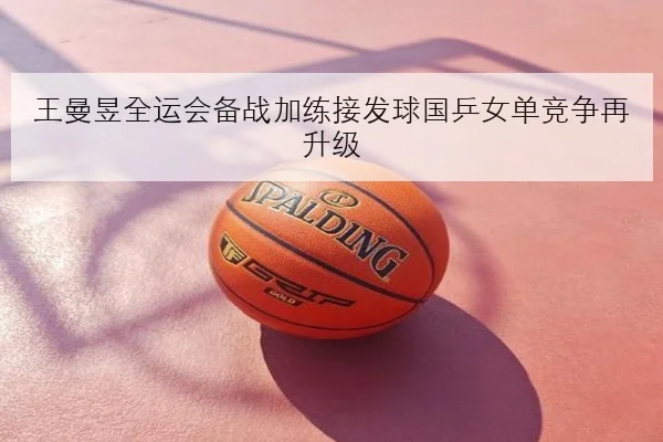 王曼昱全运会备战加练接发球国乒女单竞争再升级