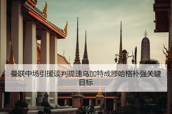 曼联中场引援谈判提速乌加特成滕哈格补强关键目标